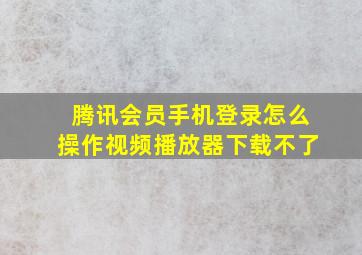 腾讯会员手机登录怎么操作视频播放器下载不了