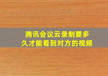 腾讯会议云录制要多久才能看到对方的视频