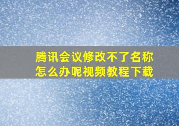 腾讯会议修改不了名称怎么办呢视频教程下载