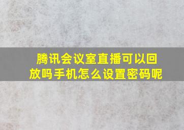 腾讯会议室直播可以回放吗手机怎么设置密码呢