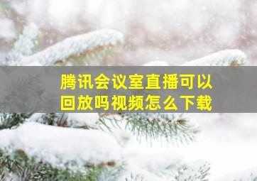 腾讯会议室直播可以回放吗视频怎么下载