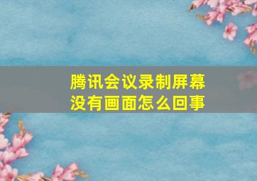 腾讯会议录制屏幕没有画面怎么回事