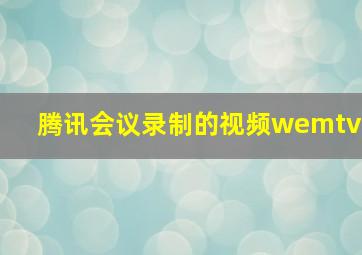 腾讯会议录制的视频wemtv