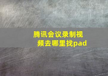 腾讯会议录制视频去哪里找pad