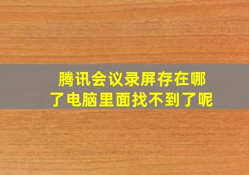 腾讯会议录屏存在哪了电脑里面找不到了呢