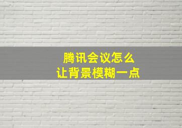 腾讯会议怎么让背景模糊一点