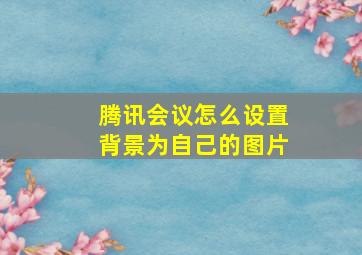 腾讯会议怎么设置背景为自己的图片