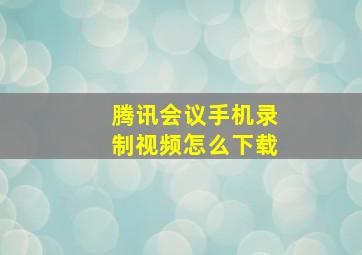 腾讯会议手机录制视频怎么下载