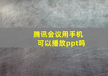 腾讯会议用手机可以播放ppt吗