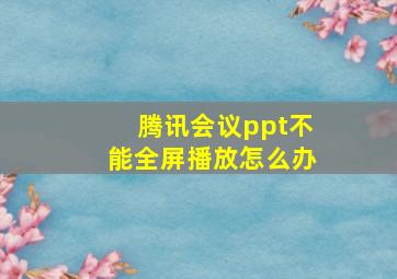 腾讯会议ppt不能全屏播放怎么办