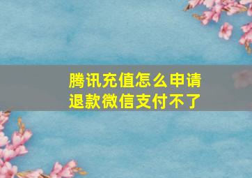 腾讯充值怎么申请退款微信支付不了