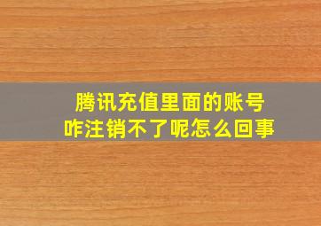 腾讯充值里面的账号咋注销不了呢怎么回事