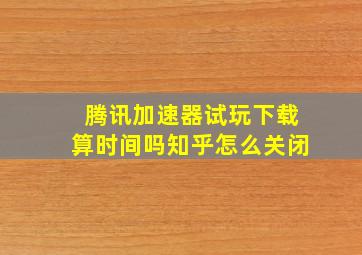 腾讯加速器试玩下载算时间吗知乎怎么关闭