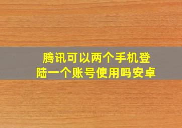 腾讯可以两个手机登陆一个账号使用吗安卓