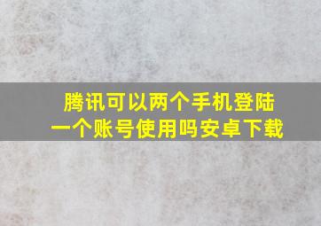 腾讯可以两个手机登陆一个账号使用吗安卓下载