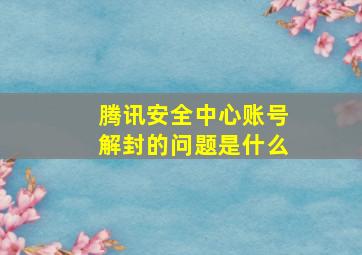 腾讯安全中心账号解封的问题是什么