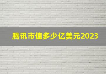 腾讯市值多少亿美元2023