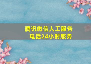 腾讯微信人工服务电话24小时服务