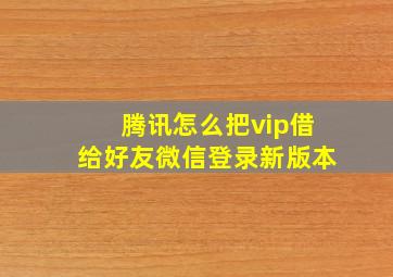 腾讯怎么把vip借给好友微信登录新版本