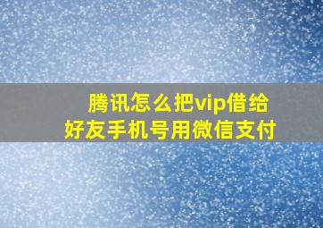 腾讯怎么把vip借给好友手机号用微信支付