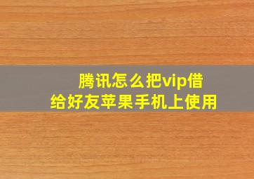 腾讯怎么把vip借给好友苹果手机上使用