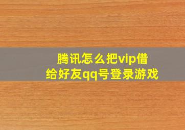 腾讯怎么把vip借给好友qq号登录游戏