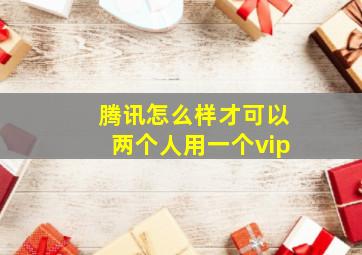 腾讯怎么样才可以两个人用一个vip