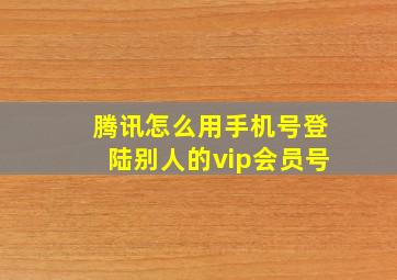 腾讯怎么用手机号登陆别人的vip会员号