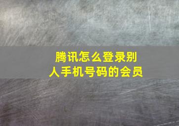 腾讯怎么登录别人手机号码的会员