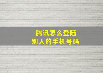 腾讯怎么登陆别人的手机号码