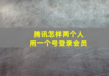 腾讯怎样两个人用一个号登录会员