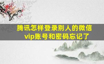 腾讯怎样登录别人的微信vip账号和密码忘记了