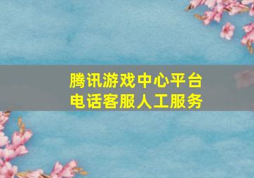 腾讯游戏中心平台电话客服人工服务