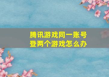 腾讯游戏同一账号登两个游戏怎么办