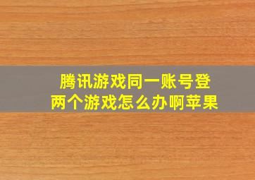 腾讯游戏同一账号登两个游戏怎么办啊苹果