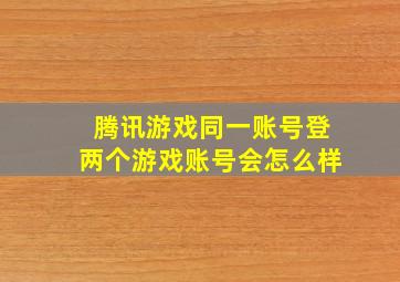 腾讯游戏同一账号登两个游戏账号会怎么样