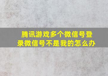 腾讯游戏多个微信号登录微信号不是我的怎么办