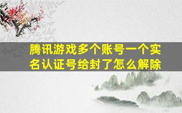 腾讯游戏多个账号一个实名认证号给封了怎么解除