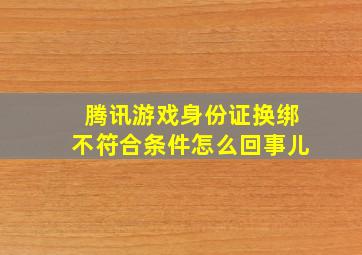 腾讯游戏身份证换绑不符合条件怎么回事儿