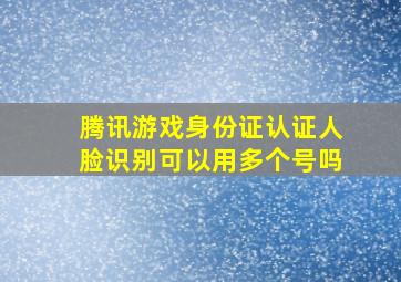 腾讯游戏身份证认证人脸识别可以用多个号吗