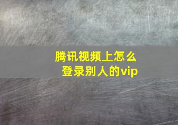 腾讯视频上怎么登录别人的vip