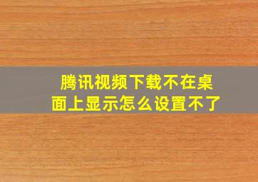 腾讯视频下载不在桌面上显示怎么设置不了