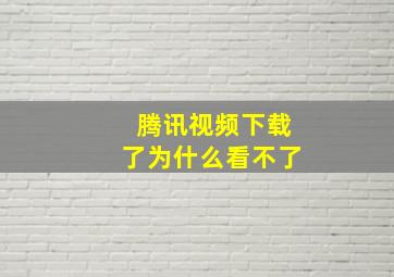 腾讯视频下载了为什么看不了