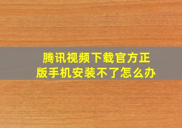 腾讯视频下载官方正版手机安装不了怎么办