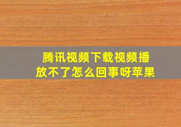 腾讯视频下载视频播放不了怎么回事呀苹果