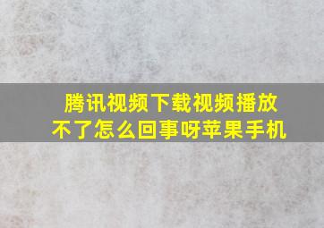 腾讯视频下载视频播放不了怎么回事呀苹果手机