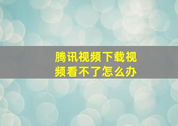 腾讯视频下载视频看不了怎么办