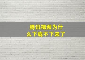 腾讯视频为什么下载不下来了