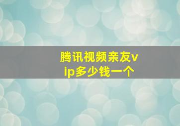 腾讯视频亲友vip多少钱一个