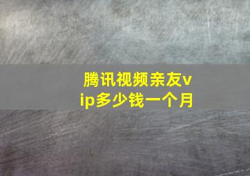 腾讯视频亲友vip多少钱一个月